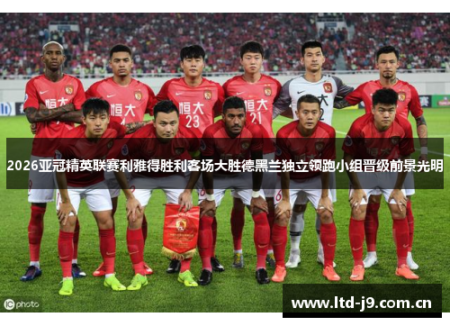 2026亚冠精英联赛利雅得胜利客场大胜德黑兰独立领跑小组晋级前景光明 2026亚冠精英联赛利雅得胜利客场大胜德黑兰独立领跑小组晋级前景光明