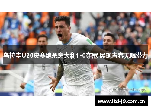 乌拉圭U20决赛绝杀意大利1-0夺冠 展现青春无限潜力