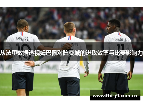从法甲数据透视姆巴佩对阵曼城的进攻效率与比赛影响力