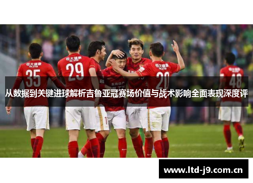 从数据到关键进球解析吉鲁亚冠赛场价值与战术影响全面表现深度评