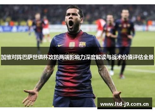 加维对阵巴萨世俱杯攻防两端影响力深度解读与战术价值评估全景 加维对阵巴萨世俱杯攻防两端影响力深度解读与战术价值评估全景