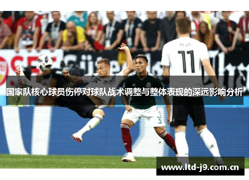 国家队核心球员伤停对球队战术调整与整体表现的深远影响分析 国家队核心球员伤停对球队战术调整与整体表现的深远影响分析